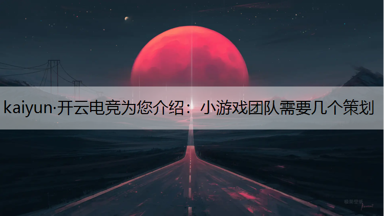 kaiyun·开云电竞为您介绍：小游戏团队需要几个策划