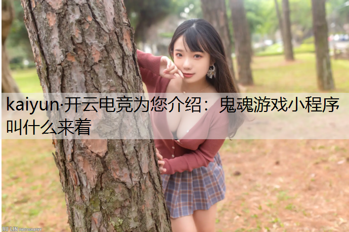 kaiyun·开云电竞为您介绍：鬼魂游戏小程序叫什么来着