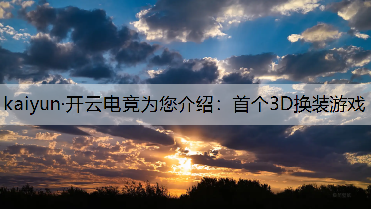 kaiyun·开云电竞为您介绍：首个3D换装游戏