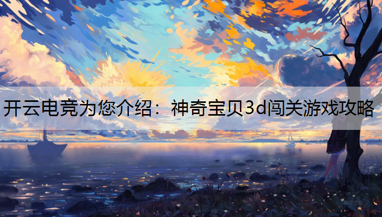 开云电竞为您介绍：神奇宝贝3d闯关游戏攻略