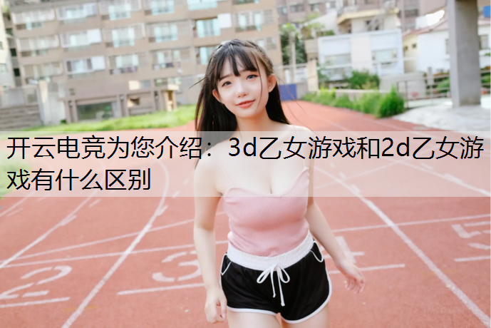 开云电竞为您介绍：3d乙女游戏和2d乙女游戏有什么区别