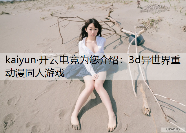 kaiyun·开云电竞为您介绍：3d异世界重动漫同人游戏