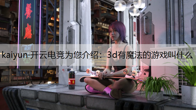 kaiyun·开云电竞为您介绍：3d有魔法的游戏叫什么